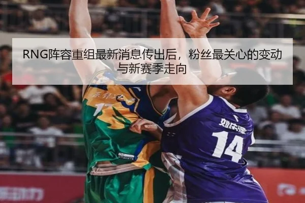 RNG阵容重组最新消息传出后，粉丝最关心的变动与新赛季走向